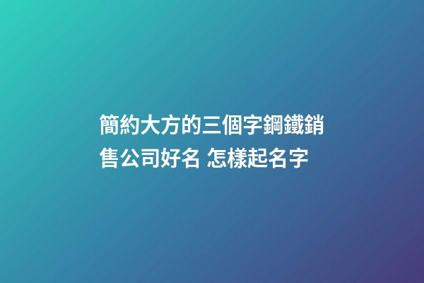 簡約大方的三個字鋼鐵銷售公司好名 怎樣起名字
